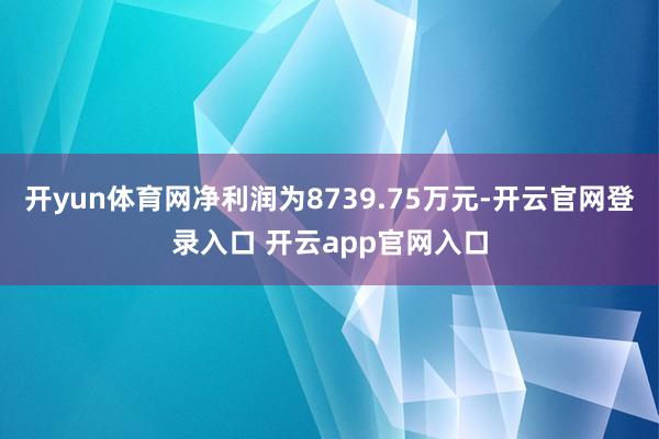 开yun体育网净利润为8739.75万元-开云官网登录入口 开云app官网入口