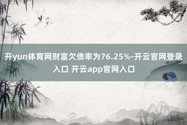 开yun体育网财富欠债率为76.25%-开云官网登录入口 开云app官网入口