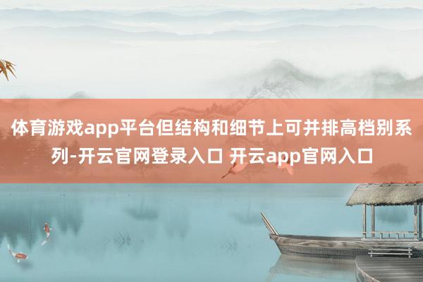 体育游戏app平台但结构和细节上可并排高档别系列-开云官网登录入口 开云app官网入口