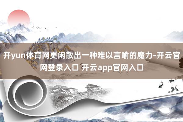 开yun体育网更闲散出一种难以言喻的魔力-开云官网登录入口 开云app官网入口