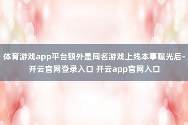 体育游戏app平台额外是同名游戏上线本事曝光后-开云官网登录入口 开云app官网入口