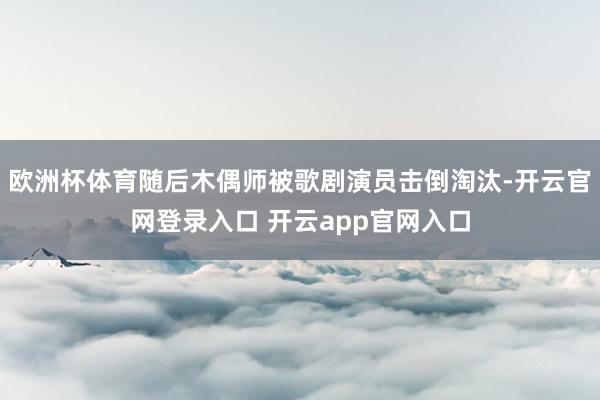 欧洲杯体育随后木偶师被歌剧演员击倒淘汰-开云官网登录入口 开云app官网入口