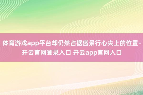 体育游戏app平台却仍然占据盛景行心尖上的位置-开云官网登录入口 开云app官网入口