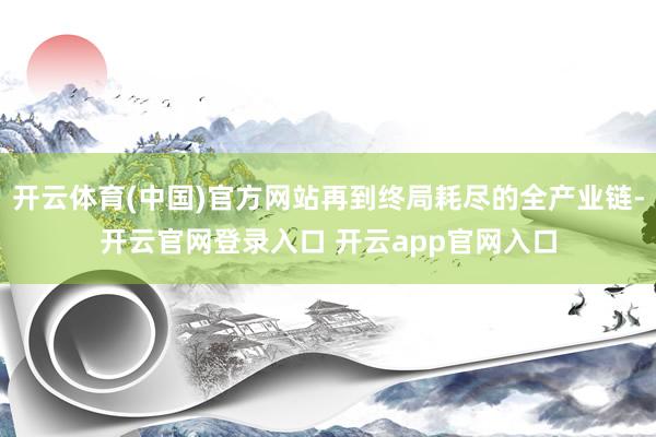 开云体育(中国)官方网站再到终局耗尽的全产业链-开云官网登录入口 开云app官网入口