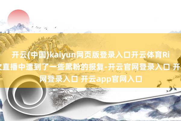 开云(中国)kaiyun网页版登录入口开云体育Rita在最近的一次直播中遭到了一些黑粉的报复-开云官网登录入口 开云app官网入口