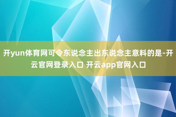 开yun体育网可令东说念主出东说念主意料的是-开云官网登录入口 开云app官网入口