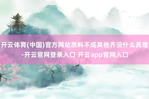 开云体育(中国)官方网站质料不成其他齐没什么真理-开云官网登录入口 开云app官网入口