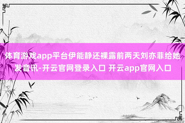 体育游戏app平台伊能静还裸露前两天刘亦菲给她发音讯-开云官网登录入口 开云app官网入口
