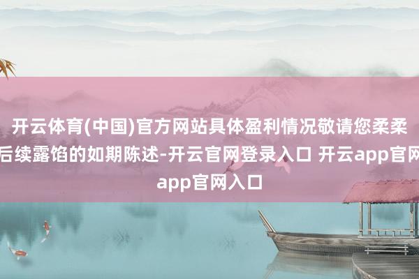 开云体育(中国)官方网站具体盈利情况敬请您柔柔公司后续露馅的如期陈述-开云官网登录入口 开云app官网入口