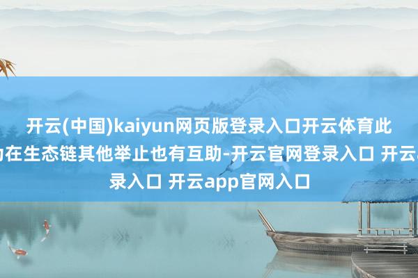 开云(中国)kaiyun网页版登录入口开云体育此外公司与华为在生态链其他举止也有互助-开云官网登录入口 开云app官网入口
