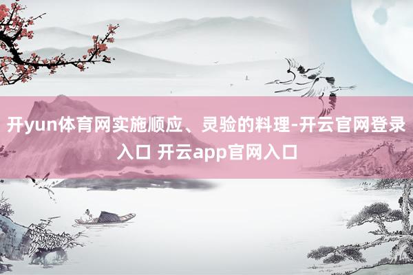 开yun体育网实施顺应、灵验的料理-开云官网登录入口 开云app官网入口