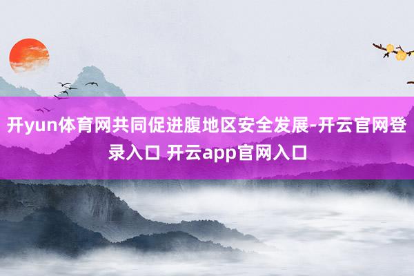 开yun体育网共同促进腹地区安全发展-开云官网登录入口 开云app官网入口