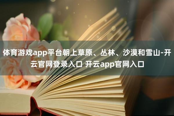 体育游戏app平台朝上草原、丛林、沙漠和雪山-开云官网登录入口 开云app官网入口