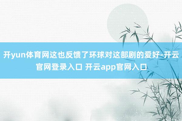 开yun体育网这也反馈了环球对这部剧的爱好-开云官网登录入口 开云app官网入口
