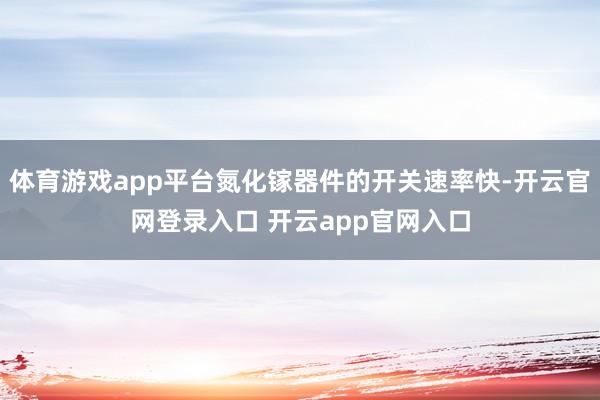 体育游戏app平台氮化镓器件的开关速率快-开云官网登录入口 开云app官网入口
