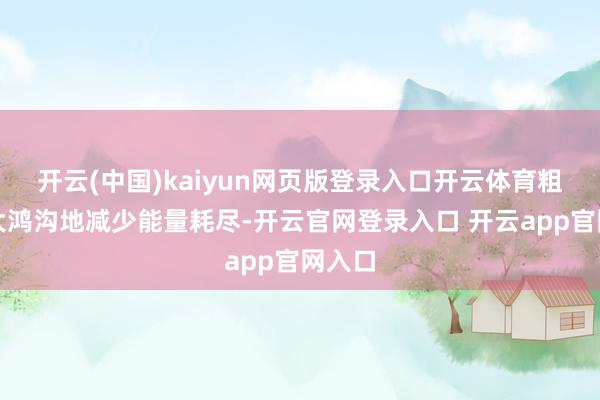 开云(中国)kaiyun网页版登录入口开云体育粗略最大鸿沟地减少能量耗尽-开云官网登录入口 开云app官网入口