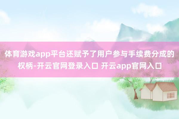 体育游戏app平台还赋予了用户参与手续费分成的权柄-开云官网登录入口 开云app官网入口