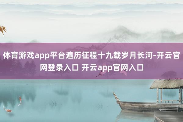 体育游戏app平台遍历征程十九载岁月长河-开云官网登录入口 开云app官网入口
