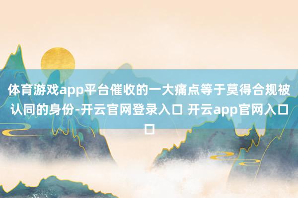 体育游戏app平台催收的一大痛点等于莫得合规被认同的身份-开云官网登录入口 开云app官网入口
