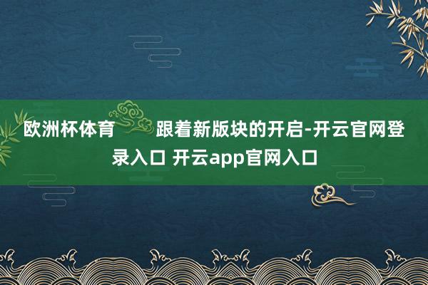 欧洲杯体育        跟着新版块的开启-开云官网登录入口 开云app官网入口