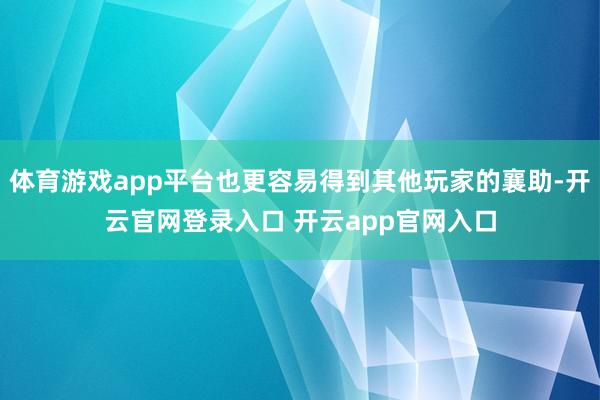 体育游戏app平台也更容易得到其他玩家的襄助-开云官网登录入口 开云app官网入口