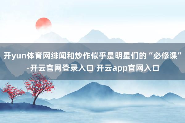 开yun体育网绯闻和炒作似乎是明星们的“必修课”-开云官网登录入口 开云app官网入口