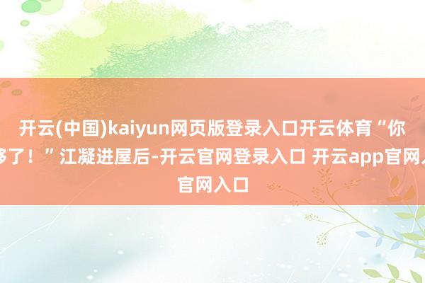 开云(中国)kaiyun网页版登录入口开云体育“你们够了！”江凝进屋后-开云官网登录入口 开云app官网入口
