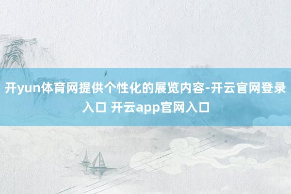 开yun体育网提供个性化的展览内容-开云官网登录入口 开云app官网入口