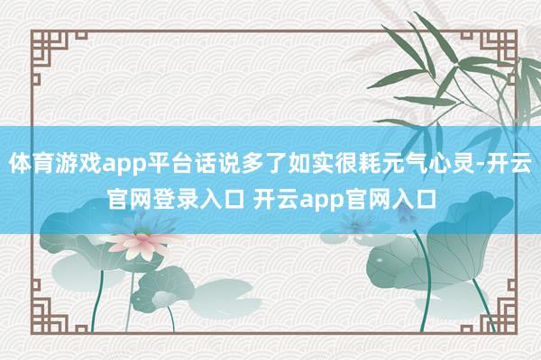 体育游戏app平台话说多了如实很耗元气心灵-开云官网登录入口 开云app官网入口