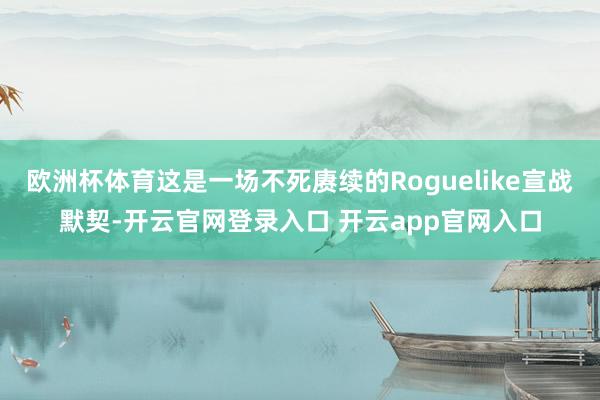 欧洲杯体育这是一场不死赓续的Roguelike宣战默契-开云官网登录入口 开云app官网入口