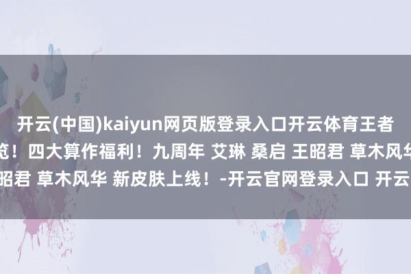 开云(中国)kaiyun网页版登录入口开云体育王者荣耀 10月20号更新预览！四大算作福利！九周年 艾琳 桑启 王昭君 草木风华 新皮肤上线！-开云官网登录入口 开云app官网入口