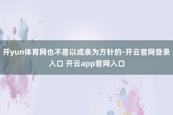 开yun体育网也不是以成亲为方针的-开云官网登录入口 开云app官网入口