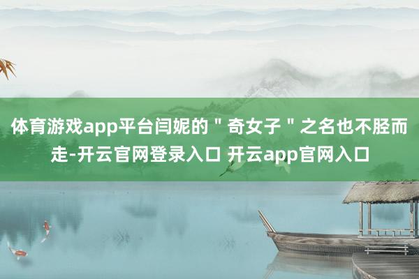 体育游戏app平台闫妮的"奇女子"之名也不胫而走-开云官网登录入口 开云app官网入口