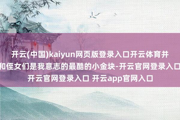 开云(中国)kaiyun网页版登录入口开云体育并写谈：＂我的侄子和侄女们是我意志的最酷的小金块-开云官网登录入口 开云app官网入口