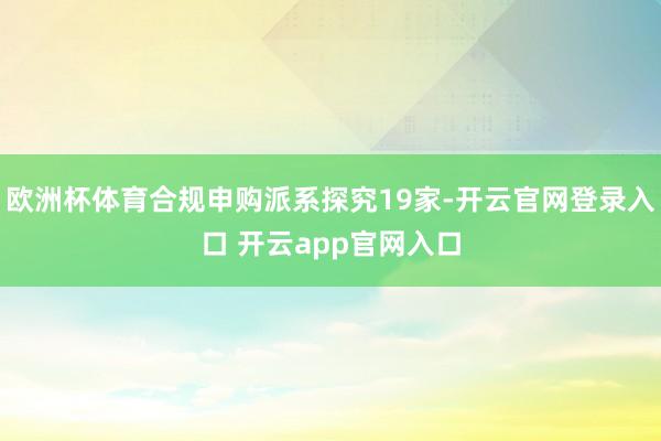 欧洲杯体育合规申购派系探究19家-开云官网登录入口 开云app官网入口