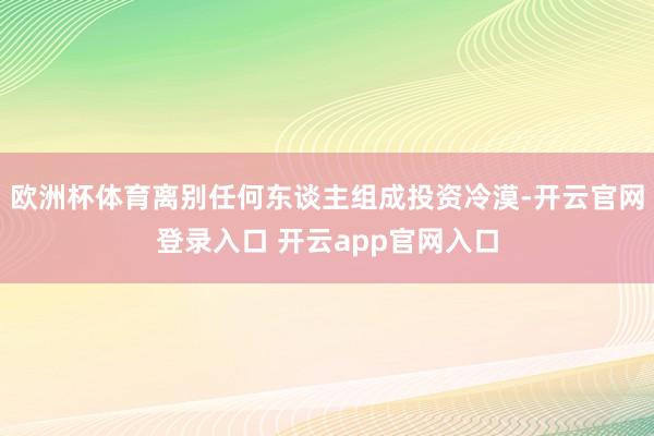欧洲杯体育离别任何东谈主组成投资冷漠-开云官网登录入口 开云app官网入口