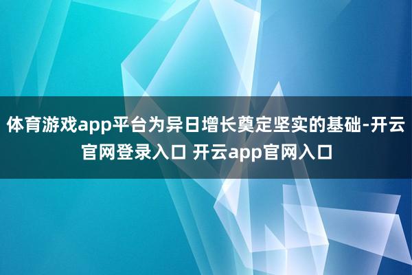 体育游戏app平台为异日增长奠定坚实的基础-开云官网登录入口 开云app官网入口