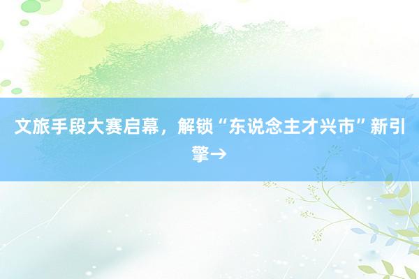 文旅手段大赛启幕，解锁“东说念主才兴市”新引擎→