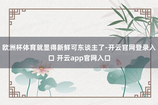 欧洲杯体育就显得新鲜可东谈主了-开云官网登录入口 开云app官网入口