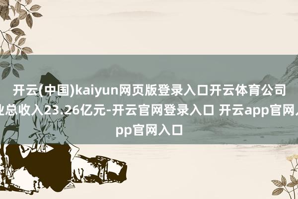 开云(中国)kaiyun网页版登录入口开云体育公司营业总收入23.26亿元-开云官网登录入口 开云app官网入口