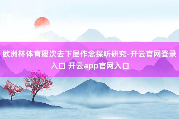 欧洲杯体育屡次去下层作念探听研究-开云官网登录入口 开云app官网入口