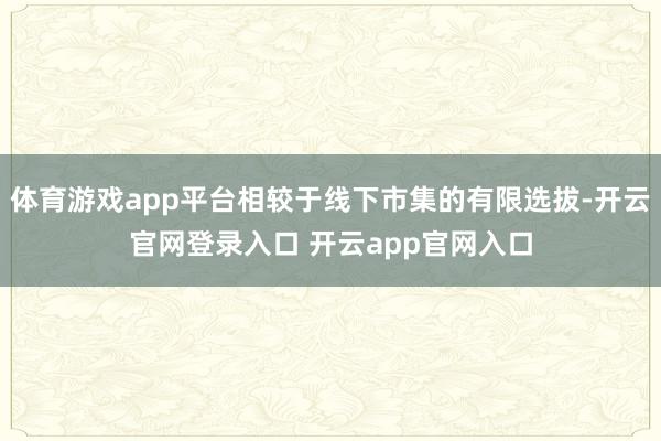 体育游戏app平台相较于线下市集的有限选拔-开云官网登录入口 开云app官网入口