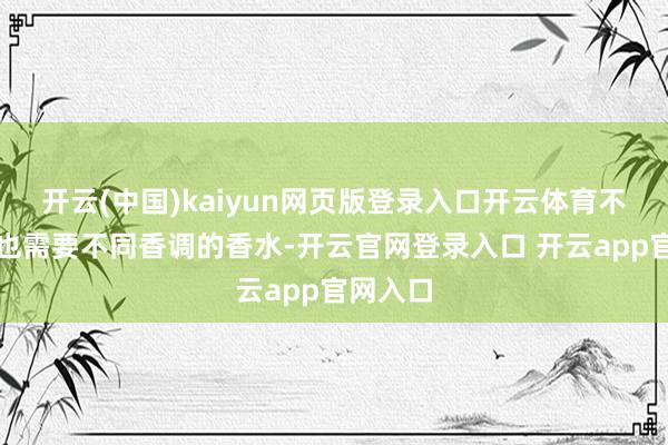 开云(中国)kaiyun网页版登录入口开云体育不同景况也需要不同香调的香水-开云官网登录入口 开云app官网入口