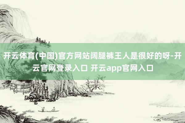 开云体育(中国)官方网站阔腿裤王人是很好的呀-开云官网登录入口 开云app官网入口