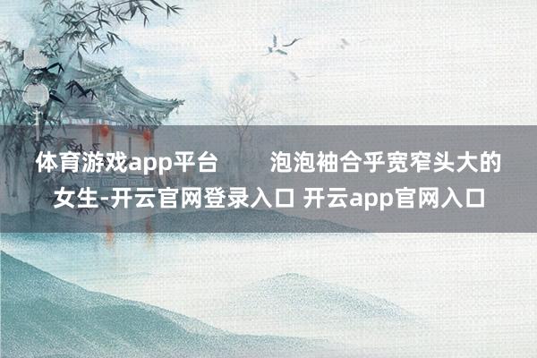 体育游戏app平台        泡泡袖合乎宽窄头大的女生-开云官网登录入口 开云app官网入口