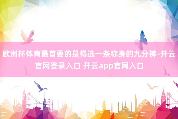 欧洲杯体育最首要的是得选一条称身的九分裤-开云官网登录入口 开云app官网入口