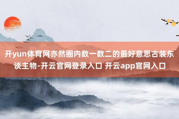 开yun体育网亦然圈内数一数二的最好意思古装东谈主物-开云官网登录入口 开云app官网入口