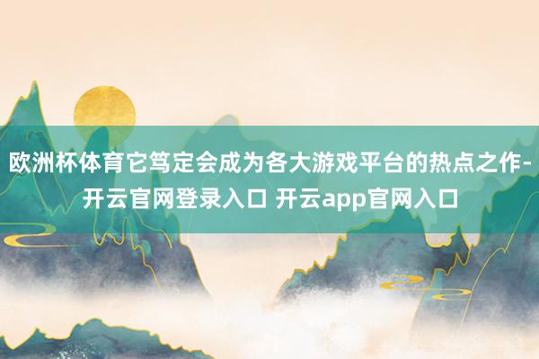 欧洲杯体育它笃定会成为各大游戏平台的热点之作-开云官网登录入口 开云app官网入口