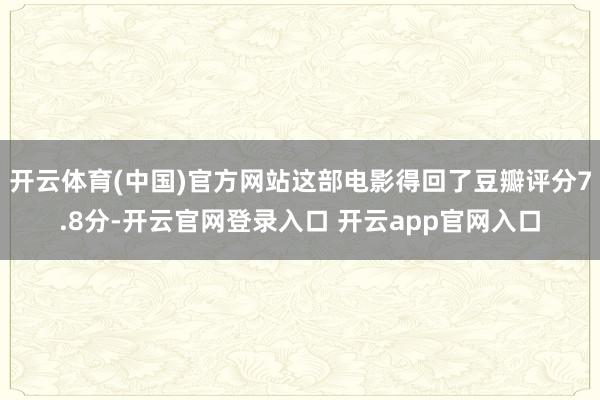 开云体育(中国)官方网站这部电影得回了豆瓣评分7.8分-开云官网登录入口 开云app官网入口