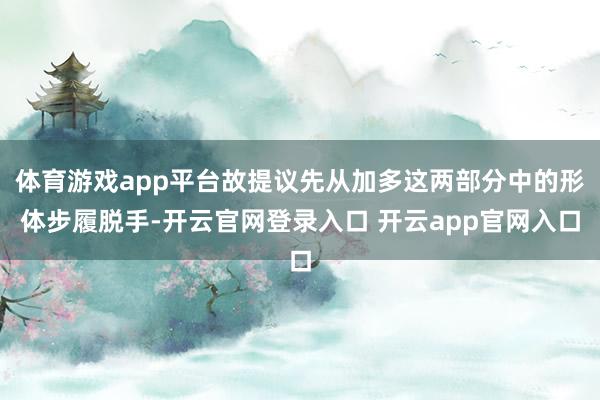 体育游戏app平台故提议先从加多这两部分中的形体步履脱手-开云官网登录入口 开云app官网入口